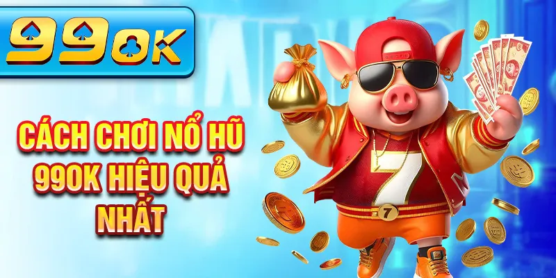 Cách chơi nổ hũ 99Ok hiệu quả nhất