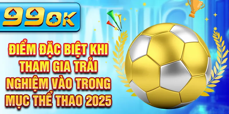 Điểm đặc biệt khi tham gia trải nghiệm vào trong mục thể thao 2025