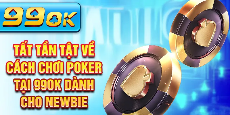 Tất tần tật về cách chơi poker tại 99ok dành cho newbie