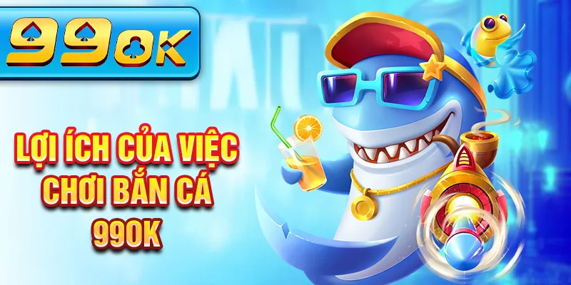 Lợi ích của việc chơi bắn cá 99Ok